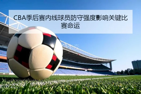 CBA季后赛内线球员防守强度影响关键比赛命运 - PGSOFT